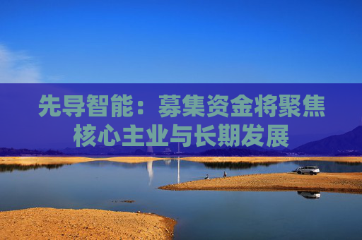 先导智能：募集资金将聚焦核心主业与长期发展