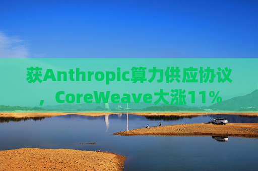 获Anthropic算力供应协议，CoreWeave大涨11%
