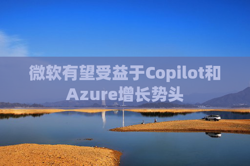 微软有望受益于Copilot和Azure增长势头