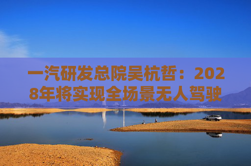 一汽研发总院吴杭哲：2028年将实现全场景无人驾驶