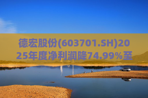 德宏股份(603701.SH)2025年度净利润降74.99%至1153.69万元