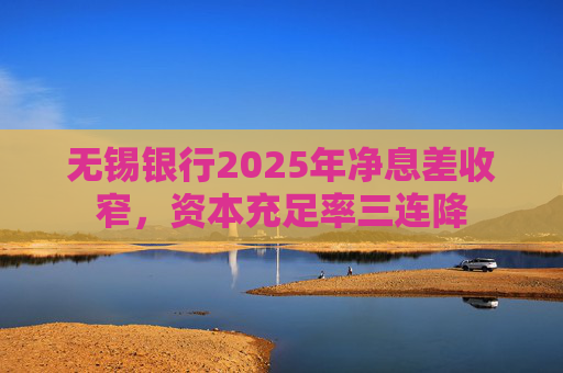无锡银行2025年净息差收窄，资本充足率三连降