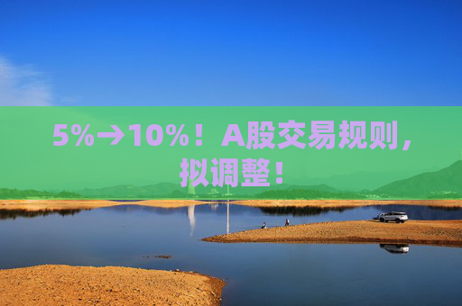 5%→10%！A股交易规则，拟调整！