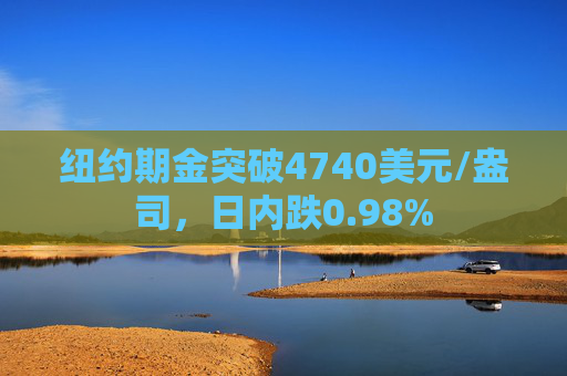 纽约期金突破4740美元/盎司，日内跌0.98%