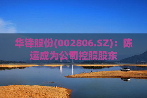 华锋股份(002806.SZ)：陈运成为公司控股股东