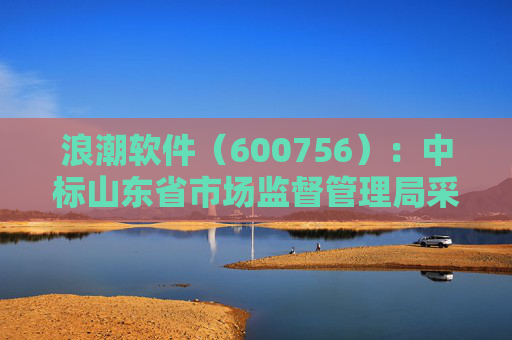 浪潮软件（600756）：中标山东省市场监督管理局采购项目，中标金额为179.80万元