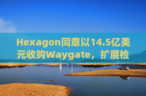 Hexagon同意以14.5亿美元收购Waygate，扩展检测技术