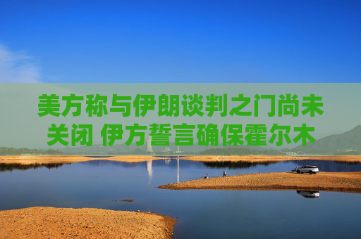 美方称与伊朗谈判之门尚未关闭 伊方誓言确保霍尔木兹海峡控制权
