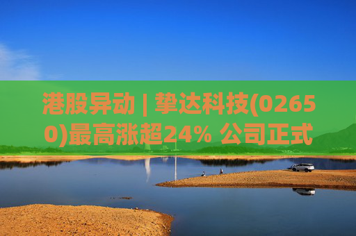港股异动 | 挚达科技(02650)最高涨超24% 公司正式入通有望带来估值流通性双提升