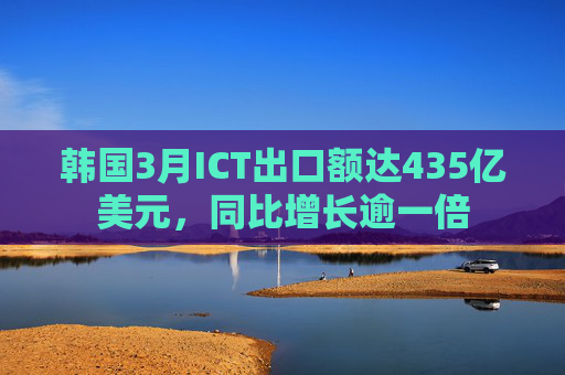 韩国3月ICT出口额达435亿美元，同比增长逾一倍