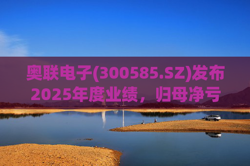 奥联电子(300585.SZ)发布2025年度业绩，归母净亏损6970.08万元，扩大719.43%