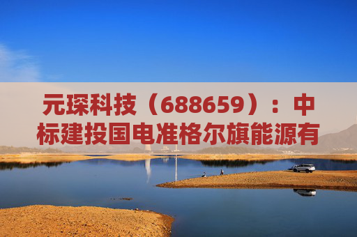 元琛科技（688659）：中标建投国电准格尔旗能源有限公司采购项目，中标金额为739.69万元