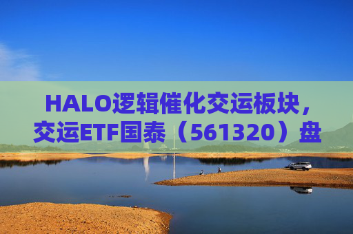 HALO逻辑催化交运板块，交运ETF国泰（561320）盘中涨超1.3%