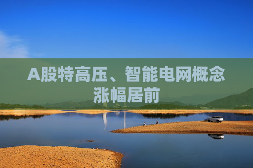 A股特高压、智能电网概念涨幅居前 第1张 A股特高压、智能电网概念涨幅居前 第1张