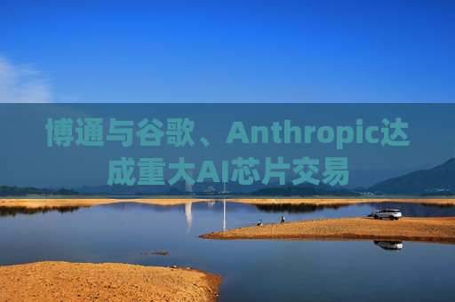 博通与谷歌、Anthropic达成重大AI芯片交易