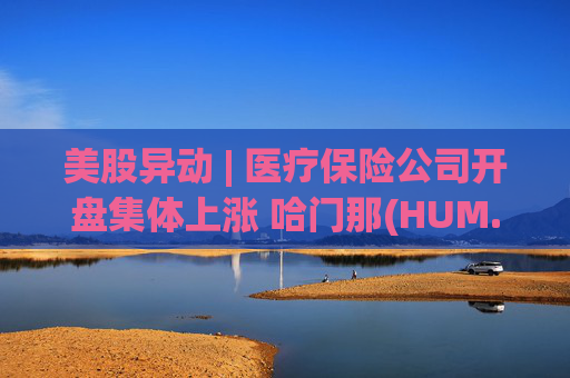 美股异动 | 医疗保险公司开盘集体上涨 哈门那(HUM.US)涨超9% 第1张 美股异动 | 医疗保险公司开盘集体上涨 哈门那(HUM.US)涨超9% 第1张