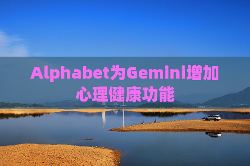 Alphabet为Gemini增加心理健康功能