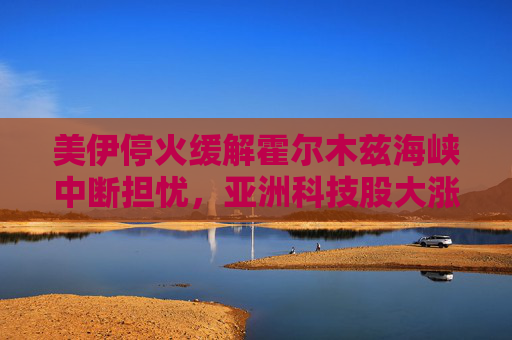 美伊停火缓解霍尔木兹海峡中断担忧，亚洲科技股大涨