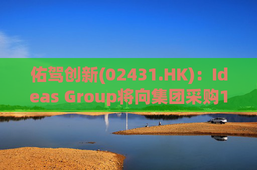 佑驾创新(02431.HK)：Ideas Group将向集团采购1600辆小竹无人车，部署于澳洲及东南亚