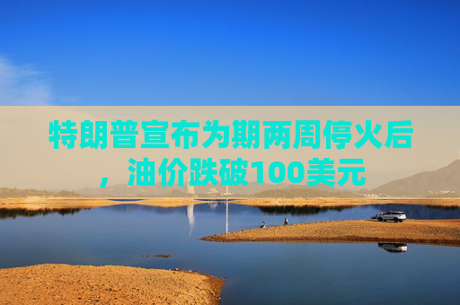 特朗普宣布为期两周停火后，油价跌破100美元