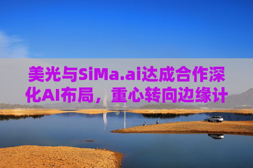 美光与SiMa.ai达成合作深化AI布局，重心转向边缘计算与机器人技术