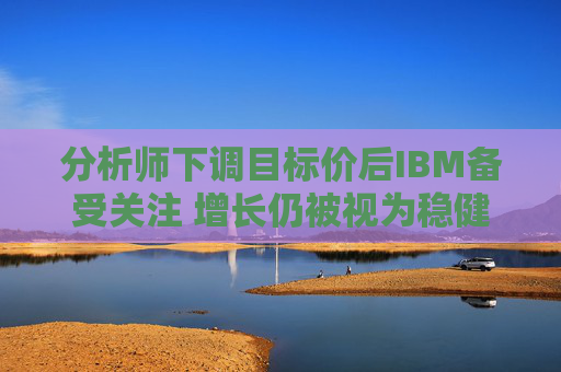 分析师下调目标价后IBM备受关注 增长仍被视为稳健