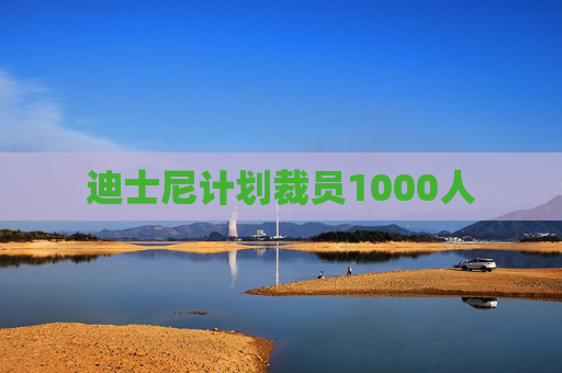 迪士尼计划裁员1000人 第1张 迪士尼计划裁员1000人 第1张