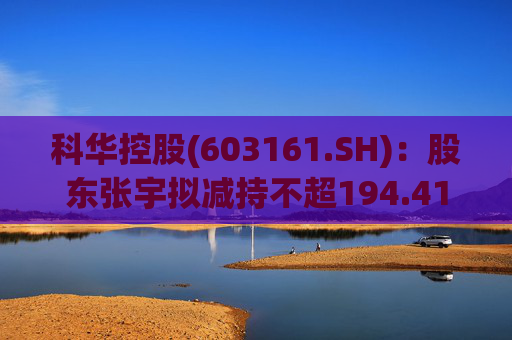 科华控股(603161.SH)：股东张宇拟减持不超194.41万股公司股份