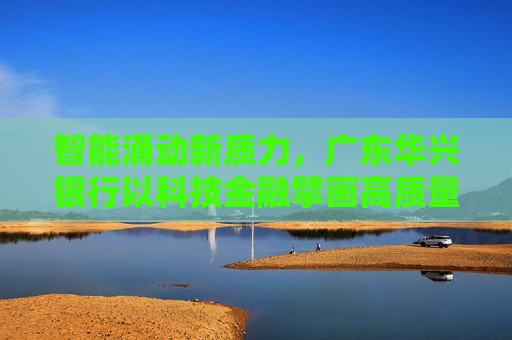 智能涌动新质力，广东华兴银行以科技金融擘画高质量发展蓝图