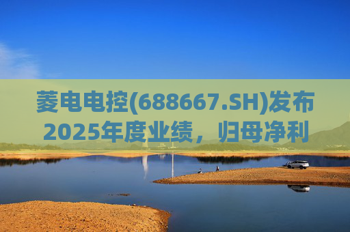 菱电电控(688667.SH)发布2025年度业绩，归母净利润1.36亿元，同比增长750.56%