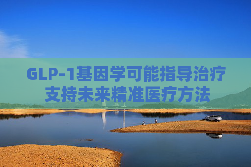 GLP-1基因学可能指导治疗 支持未来精准医疗方法