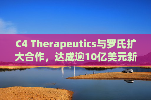 C4 Therapeutics与罗氏扩大合作，达成逾10亿美元新癌症药物协议