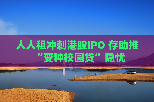 人人租冲刺港股IPO 存助推“变种校园贷”隐忧