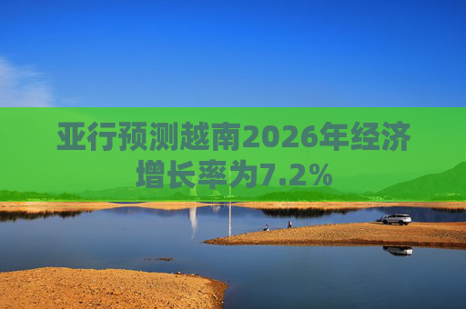 亚行预测越南2026年经济增长率为7.2%