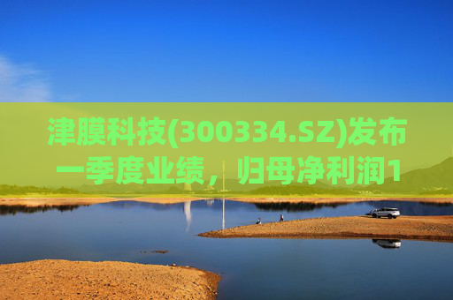 津膜科技(300334.SZ)发布一季度业绩，归母净利润172.44万元，增长19.05%  第1张
