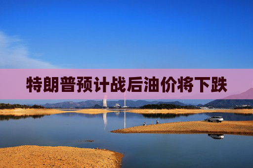 特朗普预计战后油价将下跌