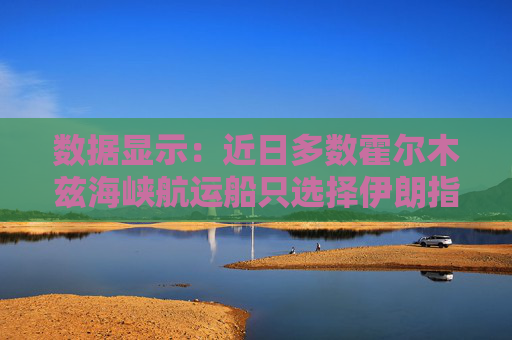 数据显示：近日多数霍尔木兹海峡航运船只选择伊朗指定航线