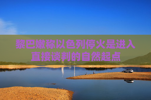 黎巴嫩称以色列停火是进入直接谈判的自然起点