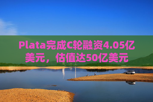 Plata完成C轮融资4.05亿美元，估值达50亿美元