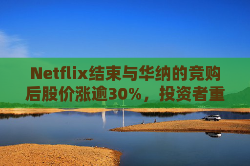 Netflix结束与华纳的竞购后股价涨逾30%，投资者重新聚焦基本面  第1张