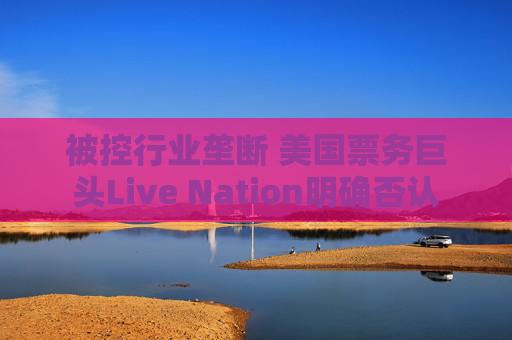 被控行业垄断 美国票务巨头Live Nation明确否认