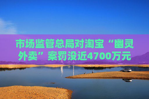 市场监管总局对淘宝“幽灵外卖”案罚没近4700万元，暂停新增蛋糕店铺3个月  第1张
