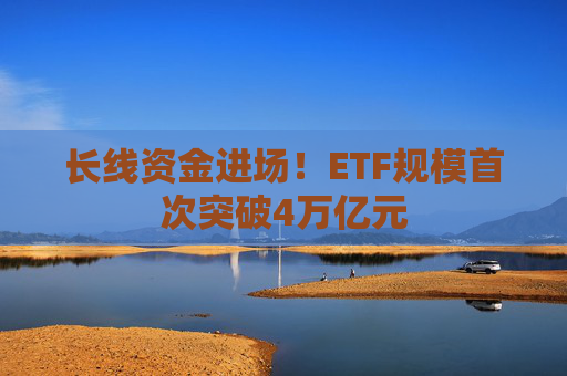 长线资金进场！ETF规模首次突破4万亿元