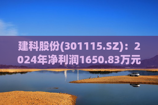 建科股份(301115.SZ)：2024年净利润1650.83万元 同比减少83.59%