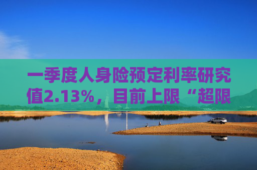 一季度人身险预定利率研究值2.13%，目前上限“超限”12BP  第1张