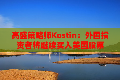 高盛策略师Kostin：外国投资者将继续买入美国股票