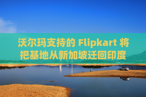 沃尔玛支持的 Flipkart 将把基地从新加坡迁回印度