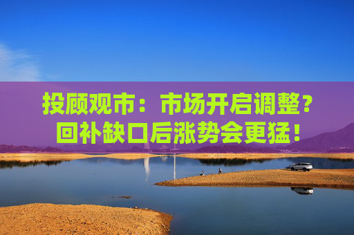 投顾观市:市场开启调整?回补缺口后涨势会更猛! 第1张 投顾观市:市场开启调整?回补缺口后涨势会更猛! 第1张