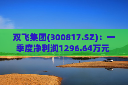 双飞集团(300817.SZ)：一季度净利润1296.64万元 同比下降0.80%