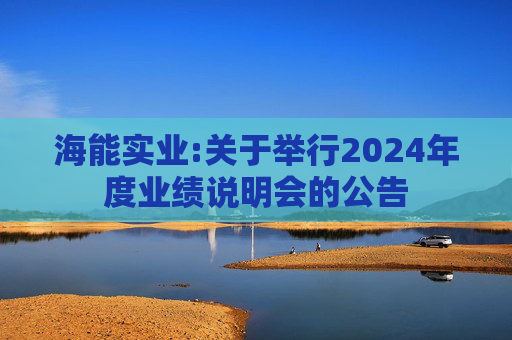 海能实业:关于举行2024年度业绩说明会的公告